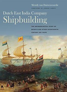Dutch East India Company Shipbuilding: The Archaeological Study Of Batavia And Other Seventeenth-Century Voc Ships
