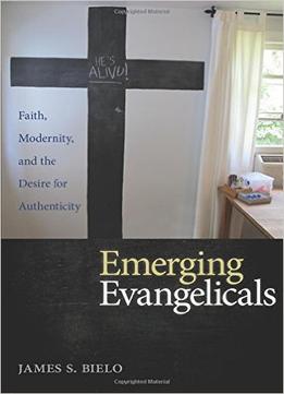 Emerging Evangelicals : Faith, Modernity, And The Desire For Authenticity