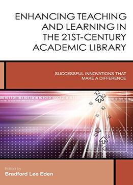 Enhancing Teaching And Learning In The 21St-Century Academic Library: Successful Innovations That Make A Difference