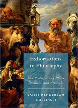 Exhortations To Philosophy: The Protreptics Of Plato, Isocrates, And Aristotle