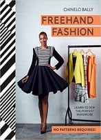 Freehand Fashion: Learn To Sew The Perfect Wardrobe – No Patterns Required!