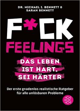 Fuck Feelings – Das Leben Ist Hart, Sei Härter: Der Erste Gnadenlos Realistische Ratgeber Für Alle Unlösbaren Probleme