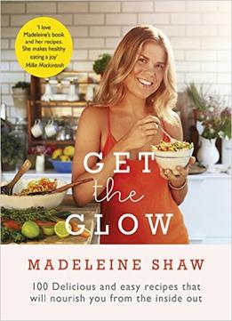 Get The Glow: Delicious And Easy Recipes That Will Nourish You From The Inside Out