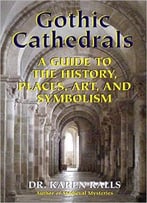 Gothic Cathedrals: A Guide To The History, Places, Art, And Symbolism
