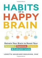 Habits Of A Happy Brain: Retrain Your Brain To Boost Your Serotonin, Dopamine, Oxytocin, & Endorphins Levels