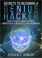Hacking: Secrets To Becoming A Genius Hacker: How To Hack Smartphones, Computers & Websites For Beginners