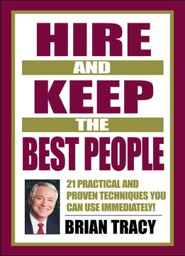 Hire And Keep The Best People: 21 Practical & Proven Techniques You Can Use Immediately!