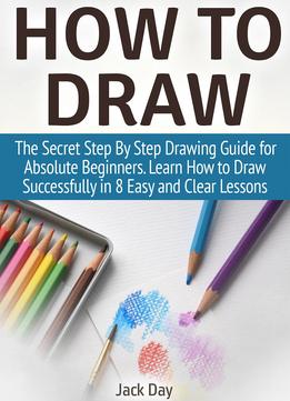 How To Draw: The Secret Step By Step Drawing Guide For Absolute Beginners