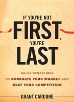 If You’Re Not First, You’Re Last: Sales Strategies To Dominate Your Market And Beat Your Competition