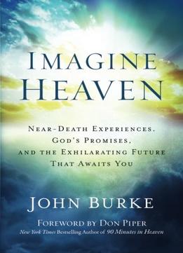 Imagine Heaven: Near-Death Experiences, God’S Promises, And The Exhilarating Future That Awaits You