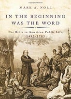 In The Beginning Was The Word: The Bible In American Public Life, 1492-1783
