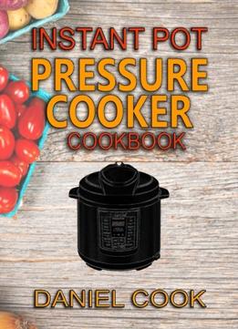 Instant Pot Pressure Cooker Cookbook: Instant Pot Pressure Cooker Mastery In One Book