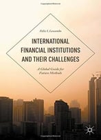 International Financial Institutions And Their Challenges: A Global Guide For Future Methods