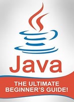 Java: The Ultimate Beginner’S Guide!