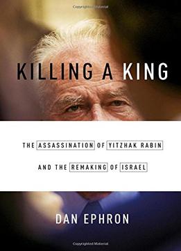 Killing A King: The Assassination Of Yitzhak Rabin And The Remaking Of Israel
