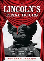 Lincoln’S Final Hours: Conspiracy, Terror, And The Assassination Of America’S Greatest President
