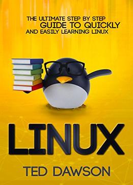 Linux: The Ultimate Step By Step Guide To Quickly And Easily Learning Linux