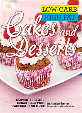 Low Carb High Fat Cakes And Desserts: Gluten-Free And Sugar-Free Pies, Pastries, And More