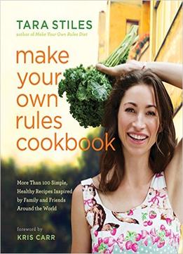 Make Your Own Rules Cookbook: More Than 100 Simple, Healthy Recipes Inspired By Family And Friends Around The World