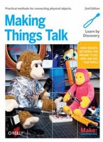 Making Things Talk: Using Sensors, Networks, And Arduino To See, Hear, And Feel Your World