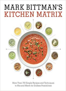 Mark Bittman’S Kitchen Matrix: More Than 700 Simple Recipes And Techniques To Mix And Match For Endless Possibilities