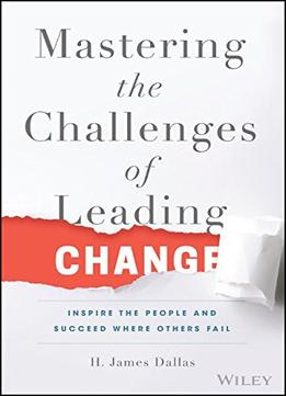 Mastering The Challenges Of Leading Change: Inspire The People And Succeed Where Others Fail