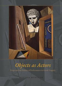 Objects As Actors: Props And The Poetics Of Performance In Greek Tragedy