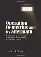 Operation Demetrius And Its Aftermath: A New History Of The Use Of Internment Without Trial In Northern Ireland 1971-75