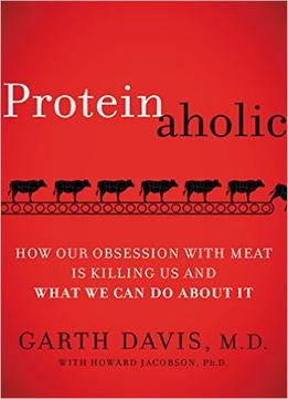 Proteinaholic: How Our Obsession With Meat Is Killing Us And What We Can Do About It