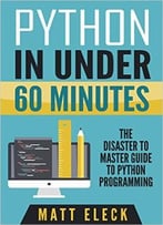 Python In Under 60 Minutes: The Disaster To Master Guide To Python Programming