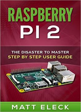 Raspberry Pi 2: The Disaster To Master Step By Step User Guide