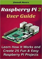 Raspberry Pi 2 User Guide Learn How It Works And Create 25 Fun & Easy Raspberry Pi Projects