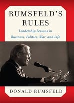 Rumsfeld’S Rules: Leadership Lessons In Business, Politics, War, And Life