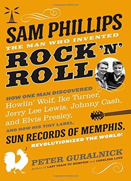 Sam Phillips: The Sam Phillips: The Man Who Invented Rock ‘N’ Rollman Who Invented Rock ‘N’ Roll