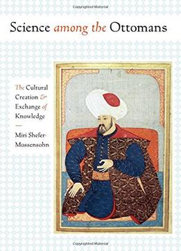 Science Among The Ottomans: The Cultural Creation And Exchange Of Knowledge