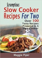 Scrumptious Slow Cooker Recipes For Two: Over 100 Tasty Recipes Prepared In A Slow Cooker