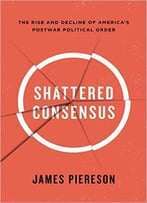 Shattered Consensus: The Rise And Decline Of America’S Postwar Political Order