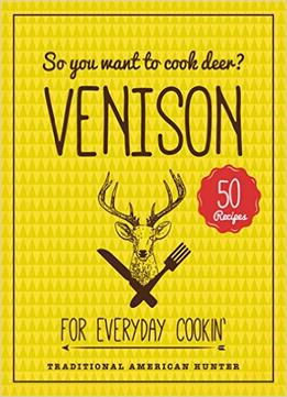 So You Want To Cook Deer? Venison: For Everyday Cookin’