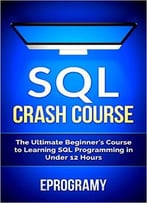 Sql: Crash Course – The Ultimate Beginner’S Course To Learning Sql Programming In Under 12 Hours