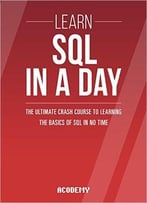 Sql: Learn Sql In A Day! – The Ultimate Crash Course To Learning The Basics Of Sql In No Time
