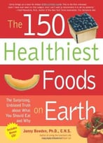 The 150 Healthiest Foods On Earth: The Surprising, Unbiased Truth About What You Should Eat And Why