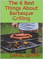 The 6 Best Things About Barbeque Grilling