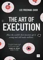 The Art Of Execution: How The World’S Best Investors Get It Wrong And Still Make Millions