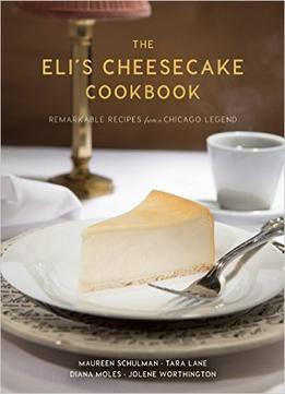 The Eli’S Cheesecake Cookbook: Remarkable Recipes From A Chicago Legend