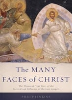 The Many Faces Of Christ: The Thousand-Year Story Of The Survival And Influence Of The Lost Gospels