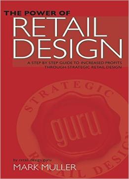 The Power Of Retail Design: A Step By Step Guide To Increased Profits Through Strategic Retail Design