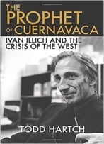 The Prophet Of Cuernavaca: Ivan Illich And The Crisis Of The West