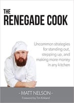 The Renegade Cook: Uncommon Strategies For Standing Out, Stepping Up, And Making More Money In Any Kitchen