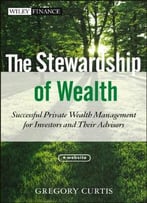 The Stewardship Of Wealth: Successful Private Wealth Management For Investors And Their Advisors