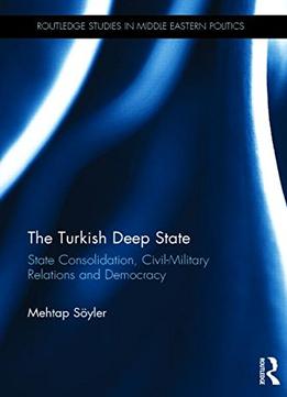 The Turkish Deep State: State Consolidation, Civil-Military Relations And Democracy
